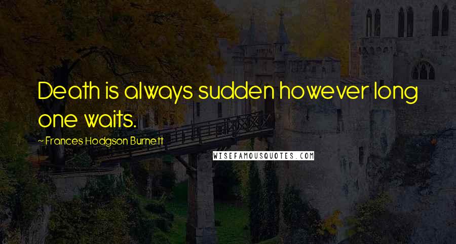 Frances Hodgson Burnett Quotes: Death is always sudden however long one waits.