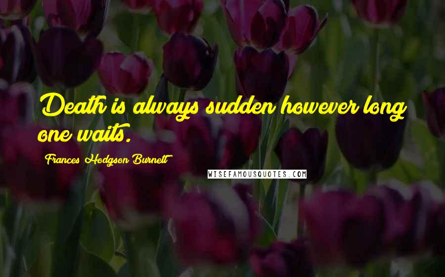 Frances Hodgson Burnett Quotes: Death is always sudden however long one waits.