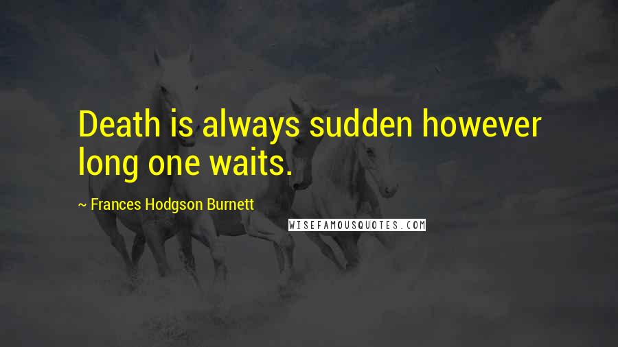 Frances Hodgson Burnett Quotes: Death is always sudden however long one waits.