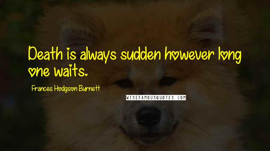 Frances Hodgson Burnett Quotes: Death is always sudden however long one waits.