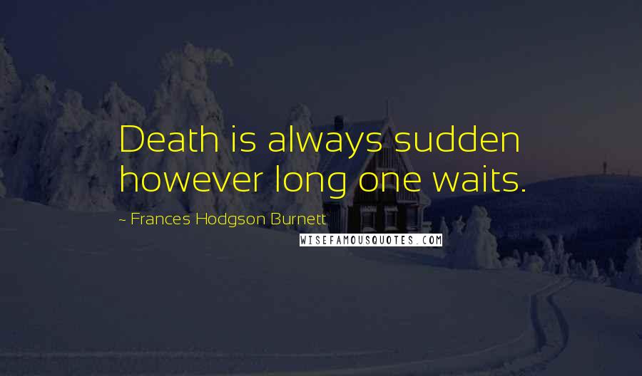 Frances Hodgson Burnett Quotes: Death is always sudden however long one waits.