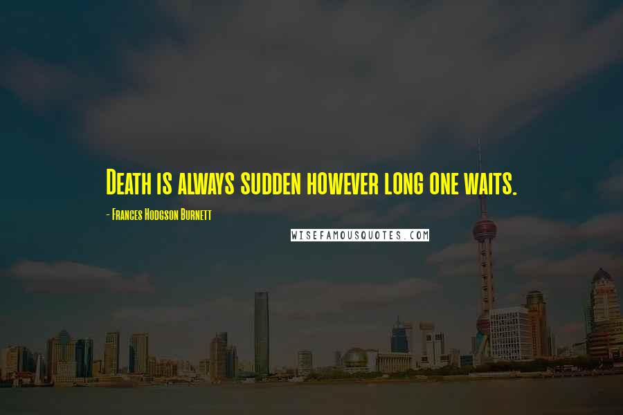 Frances Hodgson Burnett Quotes: Death is always sudden however long one waits.