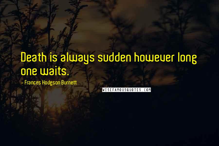 Frances Hodgson Burnett Quotes: Death is always sudden however long one waits.