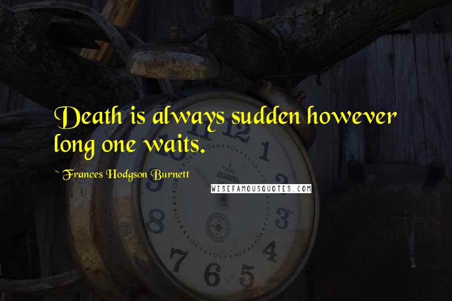 Frances Hodgson Burnett Quotes: Death is always sudden however long one waits.