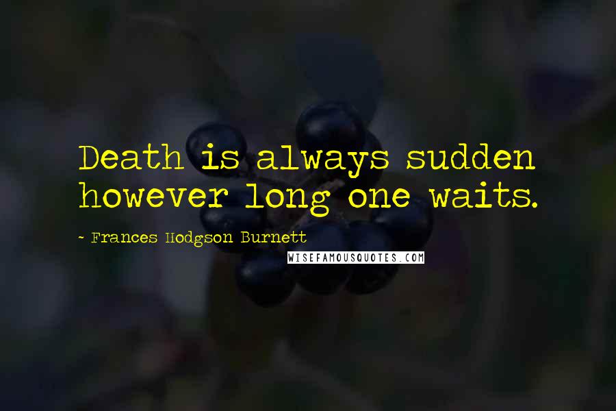 Frances Hodgson Burnett Quotes: Death is always sudden however long one waits.