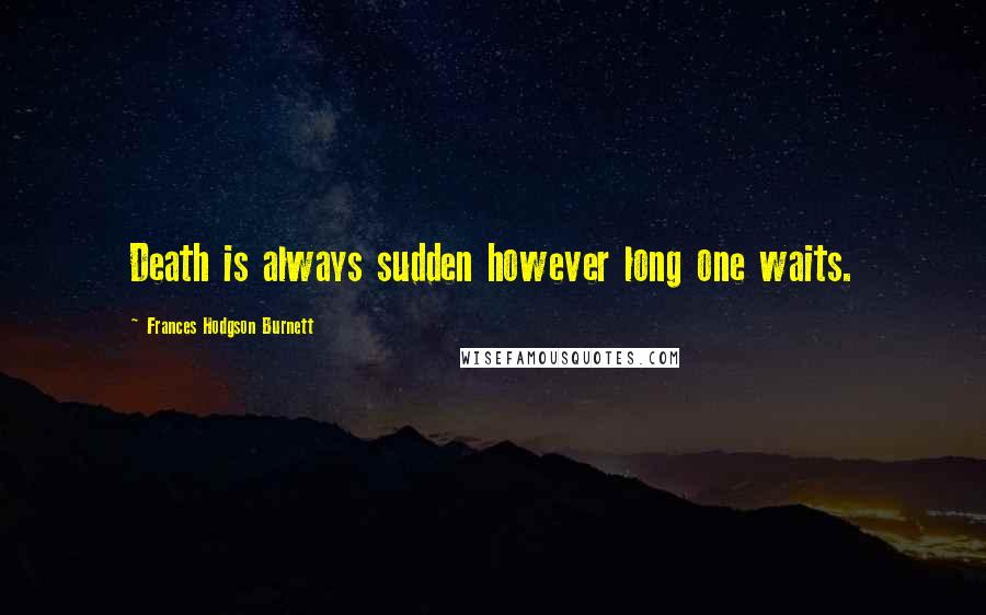 Frances Hodgson Burnett Quotes: Death is always sudden however long one waits.