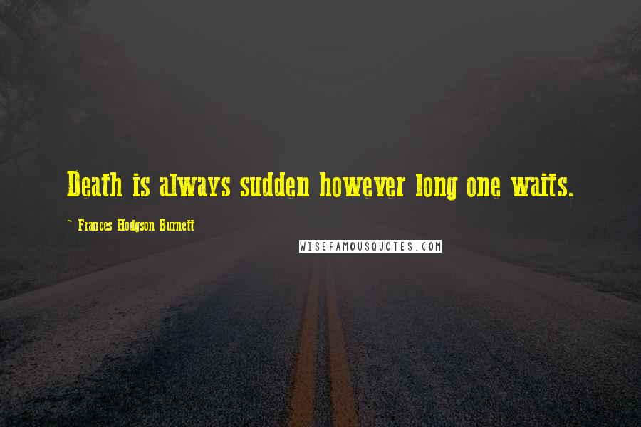 Frances Hodgson Burnett Quotes: Death is always sudden however long one waits.