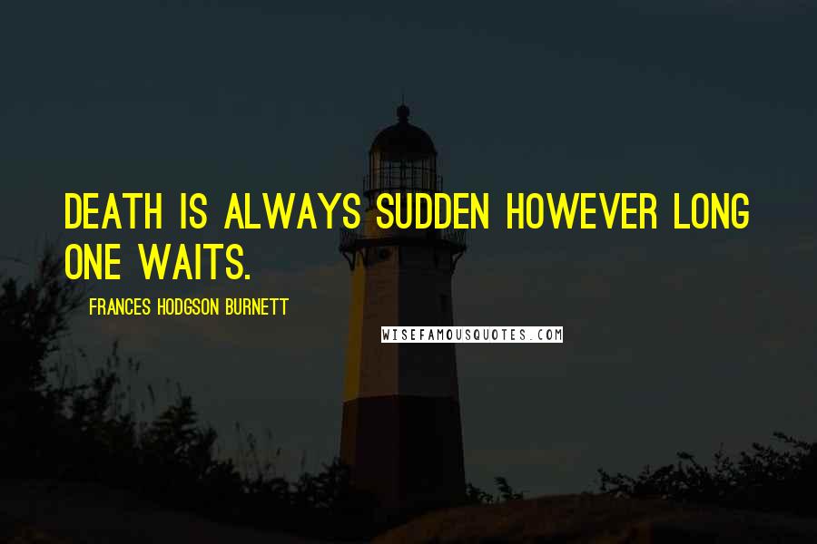 Frances Hodgson Burnett Quotes: Death is always sudden however long one waits.