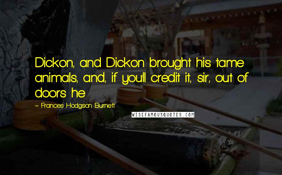 Frances Hodgson Burnett Quotes: Dickon, and Dickon brought his tame animals, and, if you'll credit it, sir, out of doors he