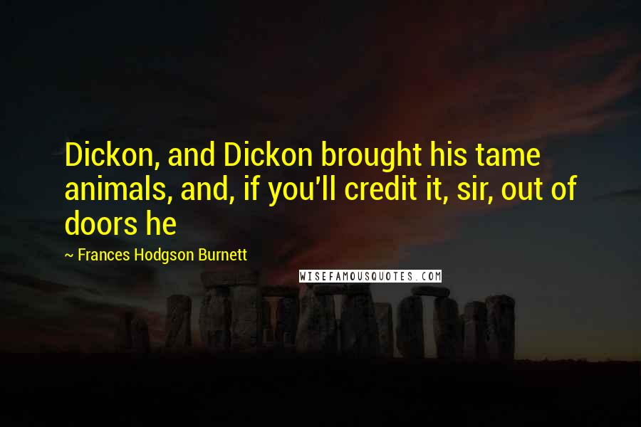 Frances Hodgson Burnett Quotes: Dickon, and Dickon brought his tame animals, and, if you'll credit it, sir, out of doors he