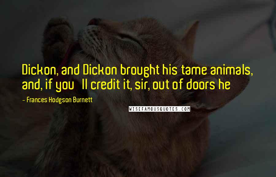 Frances Hodgson Burnett Quotes: Dickon, and Dickon brought his tame animals, and, if you'll credit it, sir, out of doors he