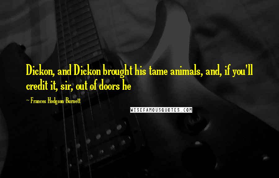 Frances Hodgson Burnett Quotes: Dickon, and Dickon brought his tame animals, and, if you'll credit it, sir, out of doors he