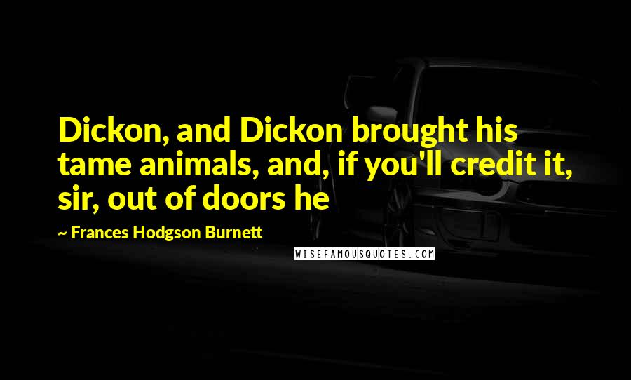 Frances Hodgson Burnett Quotes: Dickon, and Dickon brought his tame animals, and, if you'll credit it, sir, out of doors he