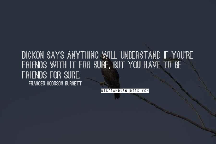 Frances Hodgson Burnett Quotes: Dickon says anything will understand if you're friends with it for sure, but you have to be friends for sure.