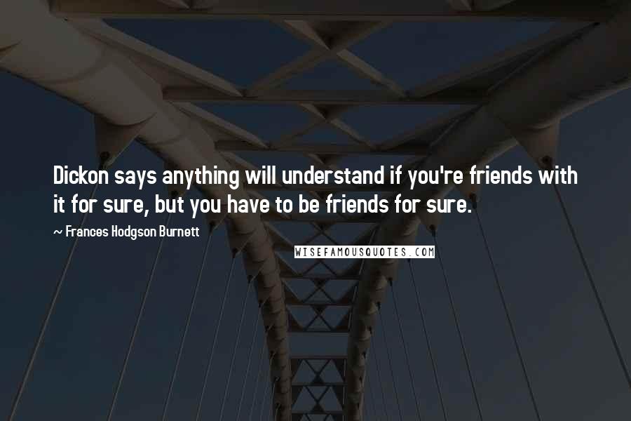 Frances Hodgson Burnett Quotes: Dickon says anything will understand if you're friends with it for sure, but you have to be friends for sure.