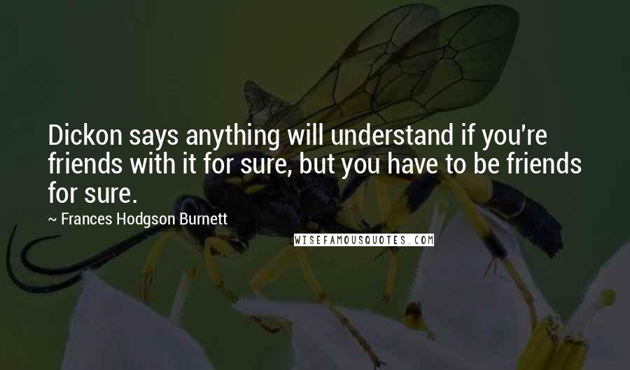 Frances Hodgson Burnett Quotes: Dickon says anything will understand if you're friends with it for sure, but you have to be friends for sure.