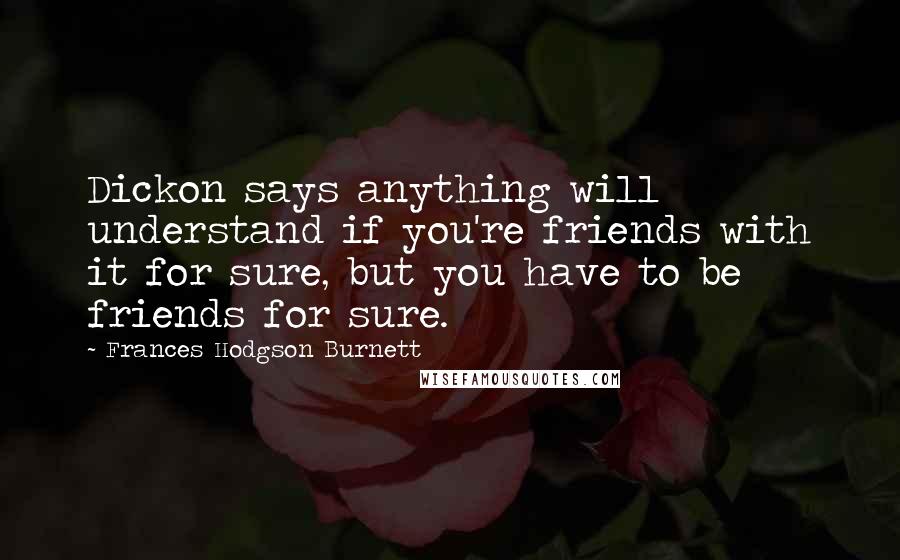 Frances Hodgson Burnett Quotes: Dickon says anything will understand if you're friends with it for sure, but you have to be friends for sure.