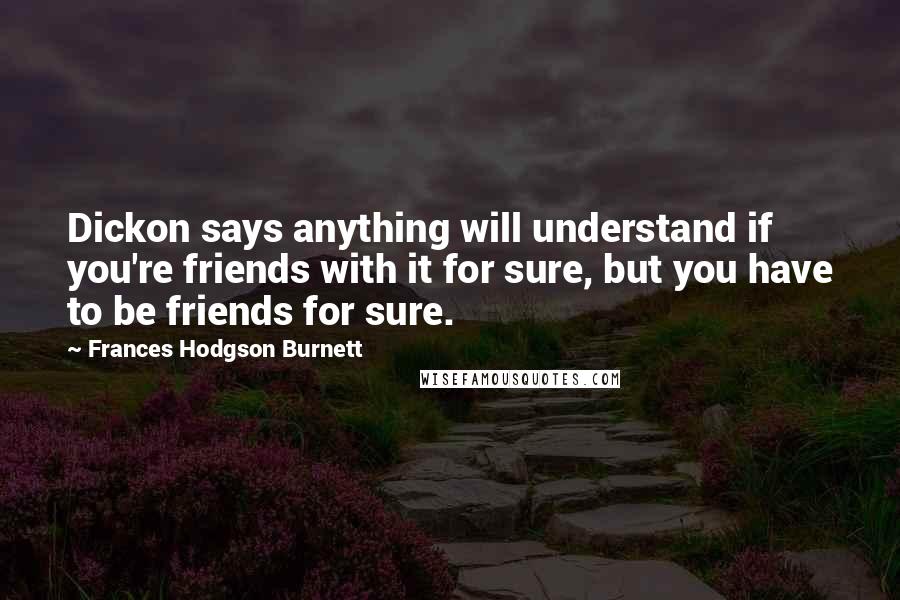 Frances Hodgson Burnett Quotes: Dickon says anything will understand if you're friends with it for sure, but you have to be friends for sure.