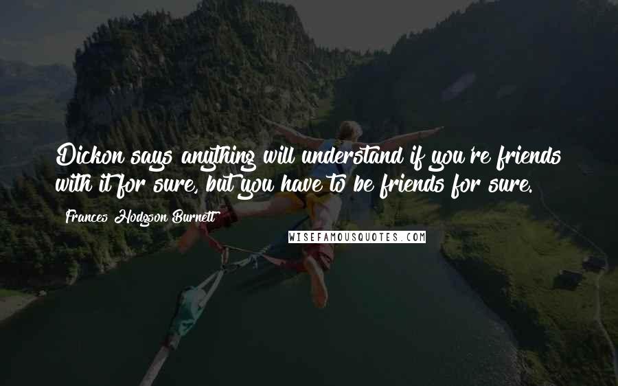Frances Hodgson Burnett Quotes: Dickon says anything will understand if you're friends with it for sure, but you have to be friends for sure.