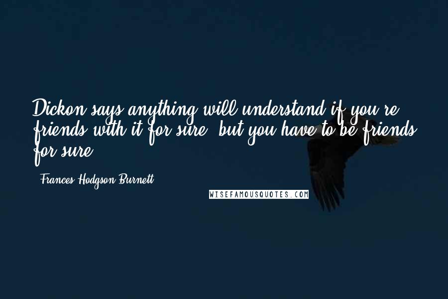 Frances Hodgson Burnett Quotes: Dickon says anything will understand if you're friends with it for sure, but you have to be friends for sure.