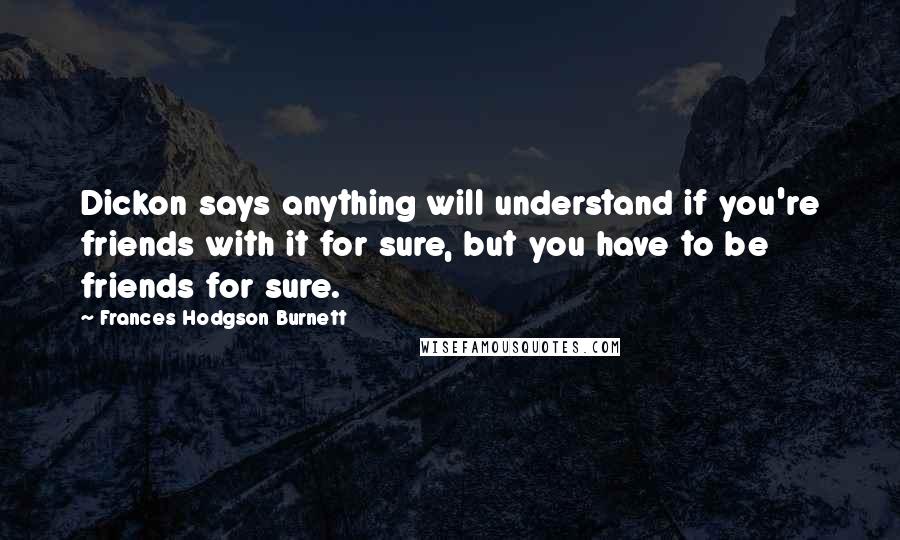 Frances Hodgson Burnett Quotes: Dickon says anything will understand if you're friends with it for sure, but you have to be friends for sure.