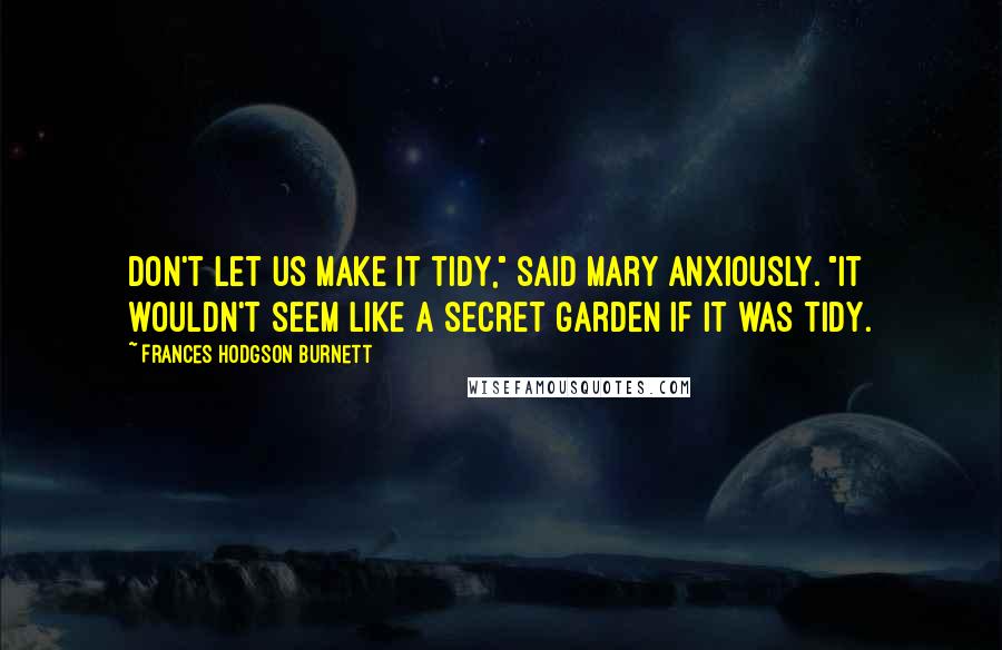 Frances Hodgson Burnett Quotes: Don't let us make it tidy," said Mary anxiously. "It wouldn't seem like a secret garden if it was tidy.