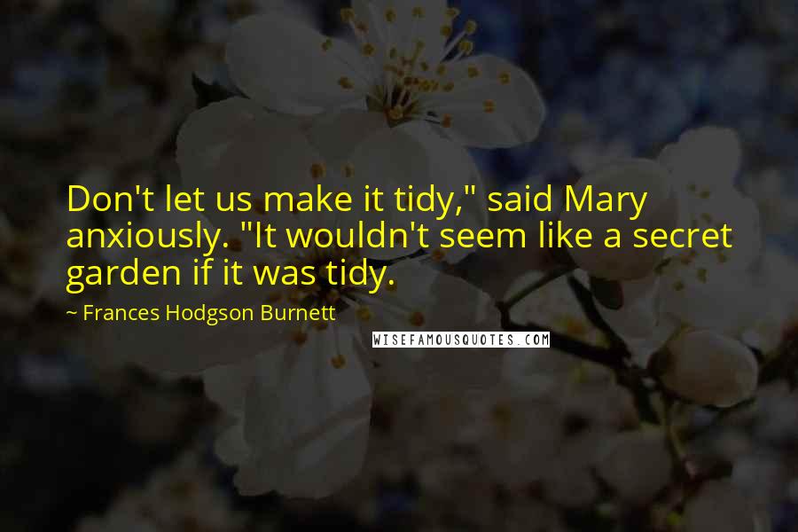 Frances Hodgson Burnett Quotes: Don't let us make it tidy," said Mary anxiously. "It wouldn't seem like a secret garden if it was tidy.