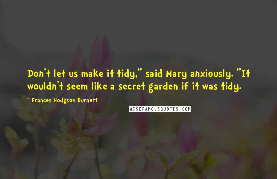 Frances Hodgson Burnett Quotes: Don't let us make it tidy," said Mary anxiously. "It wouldn't seem like a secret garden if it was tidy.