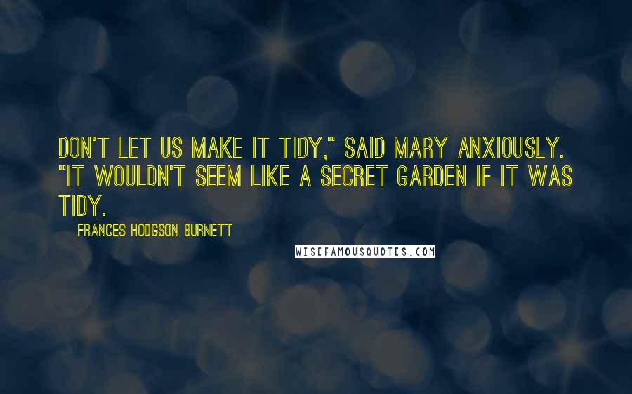 Frances Hodgson Burnett Quotes: Don't let us make it tidy," said Mary anxiously. "It wouldn't seem like a secret garden if it was tidy.