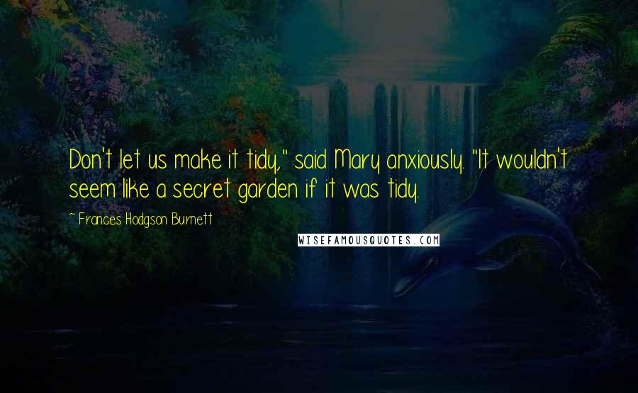 Frances Hodgson Burnett Quotes: Don't let us make it tidy," said Mary anxiously. "It wouldn't seem like a secret garden if it was tidy.