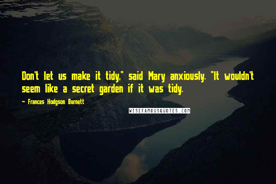 Frances Hodgson Burnett Quotes: Don't let us make it tidy," said Mary anxiously. "It wouldn't seem like a secret garden if it was tidy.