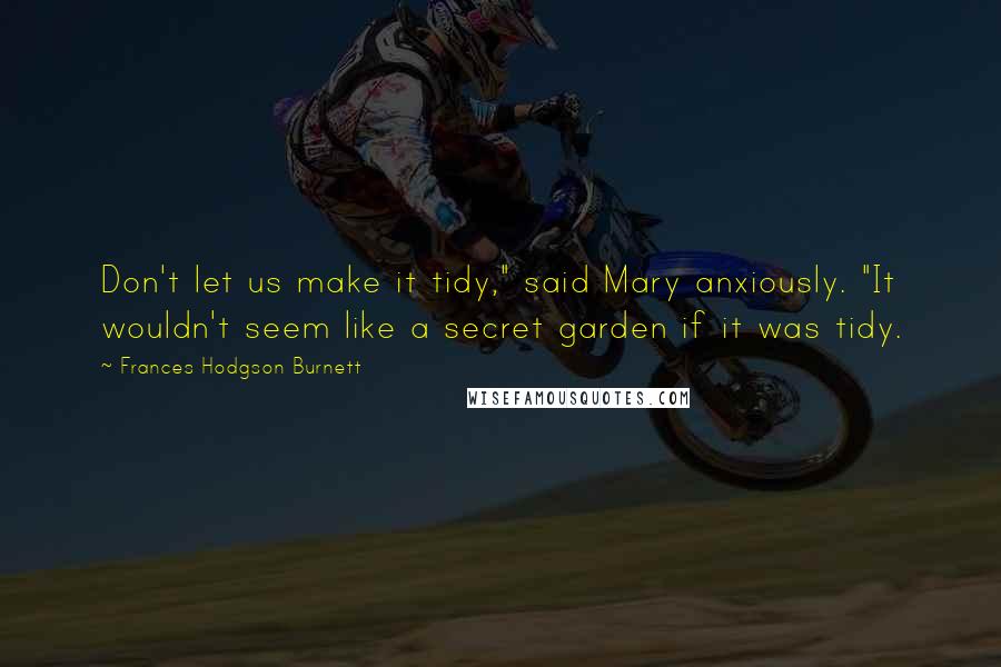 Frances Hodgson Burnett Quotes: Don't let us make it tidy," said Mary anxiously. "It wouldn't seem like a secret garden if it was tidy.