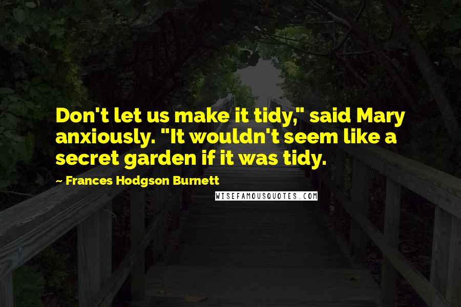 Frances Hodgson Burnett Quotes: Don't let us make it tidy," said Mary anxiously. "It wouldn't seem like a secret garden if it was tidy.