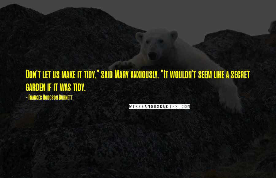 Frances Hodgson Burnett Quotes: Don't let us make it tidy," said Mary anxiously. "It wouldn't seem like a secret garden if it was tidy.