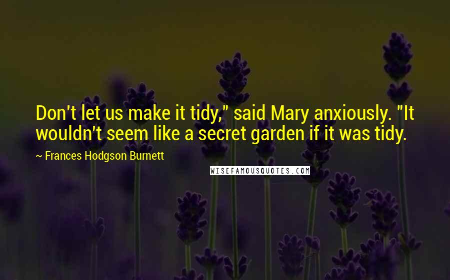 Frances Hodgson Burnett Quotes: Don't let us make it tidy," said Mary anxiously. "It wouldn't seem like a secret garden if it was tidy.