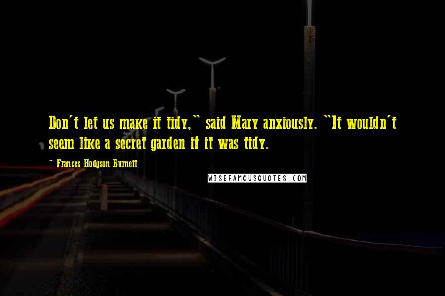 Frances Hodgson Burnett Quotes: Don't let us make it tidy," said Mary anxiously. "It wouldn't seem like a secret garden if it was tidy.