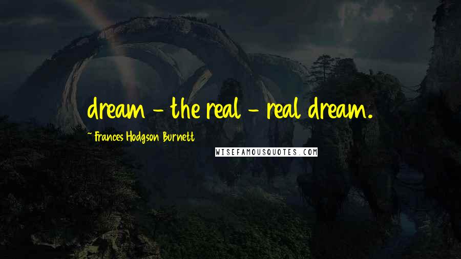 Frances Hodgson Burnett Quotes: dream - the real - real dream.