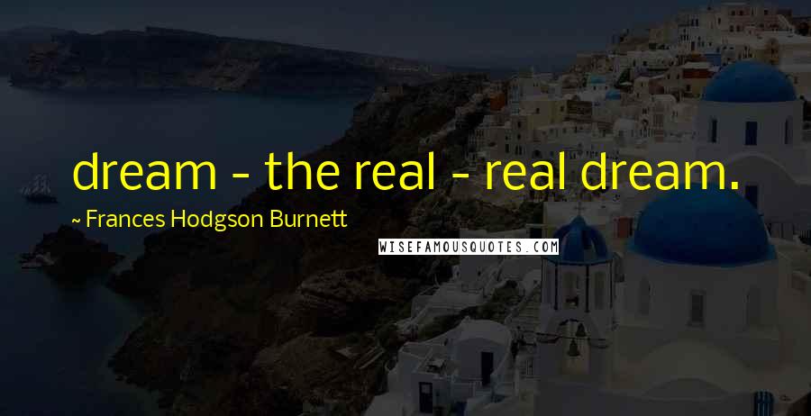 Frances Hodgson Burnett Quotes: dream - the real - real dream.