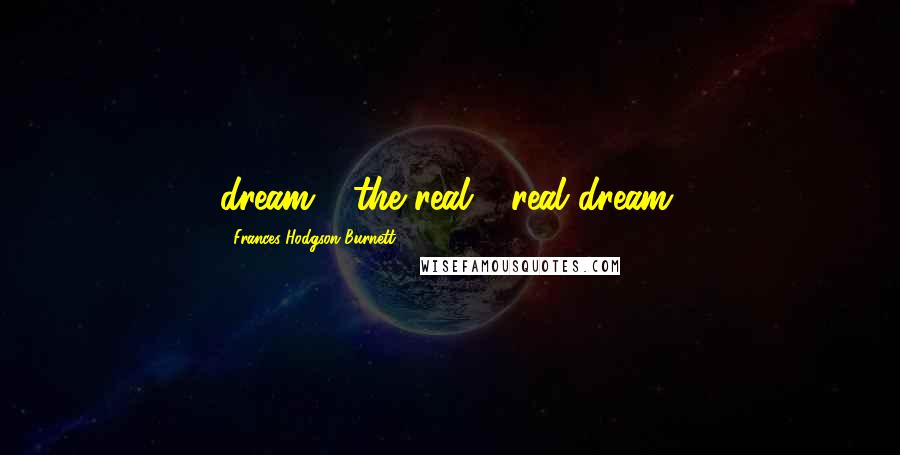 Frances Hodgson Burnett Quotes: dream - the real - real dream.