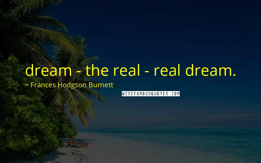 Frances Hodgson Burnett Quotes: dream - the real - real dream.