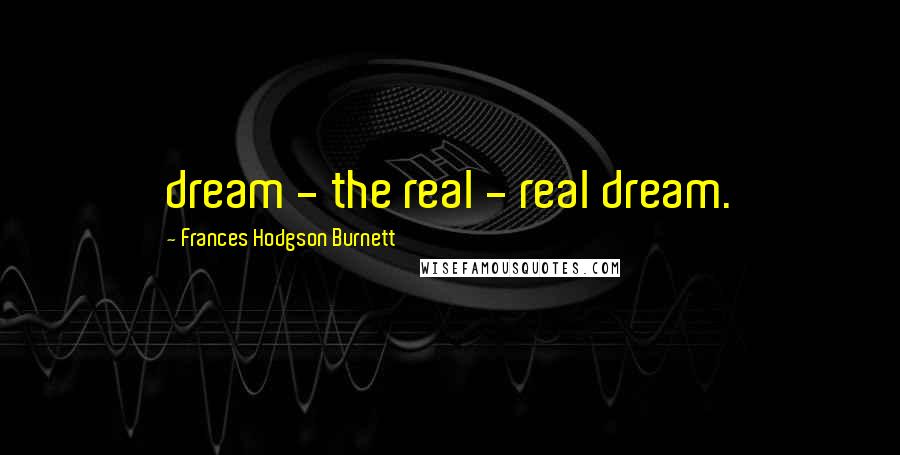 Frances Hodgson Burnett Quotes: dream - the real - real dream.