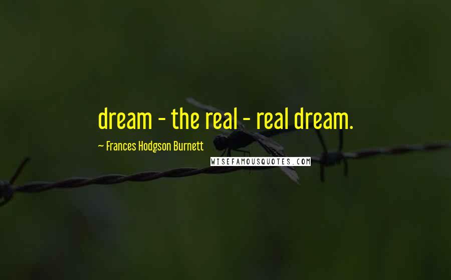 Frances Hodgson Burnett Quotes: dream - the real - real dream.