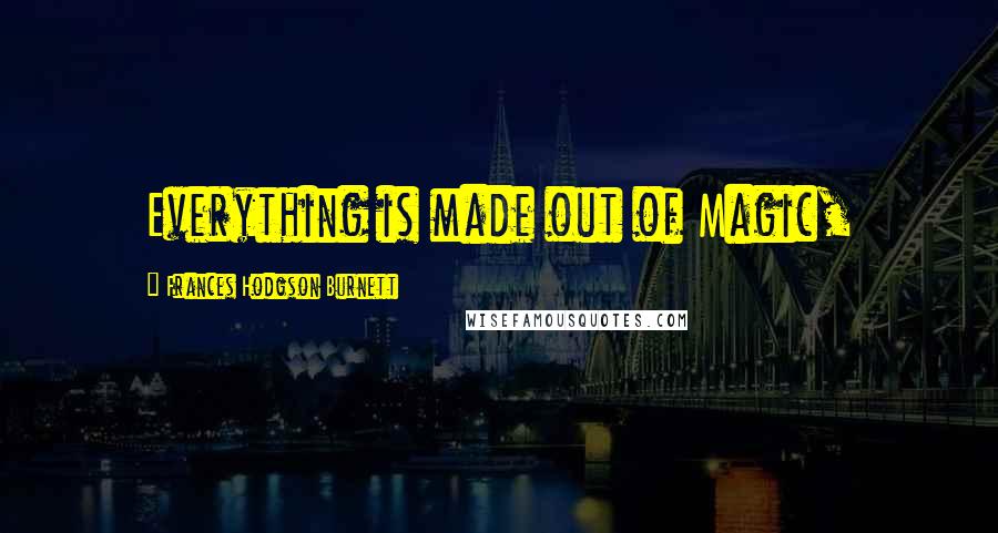 Frances Hodgson Burnett Quotes: Everything is made out of Magic,