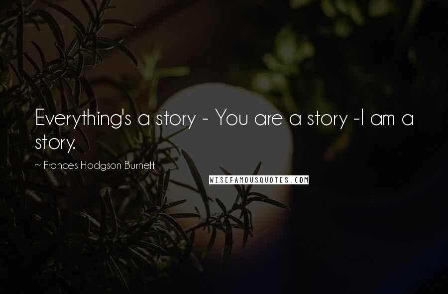 Frances Hodgson Burnett Quotes: Everything's a story - You are a story -I am a story.