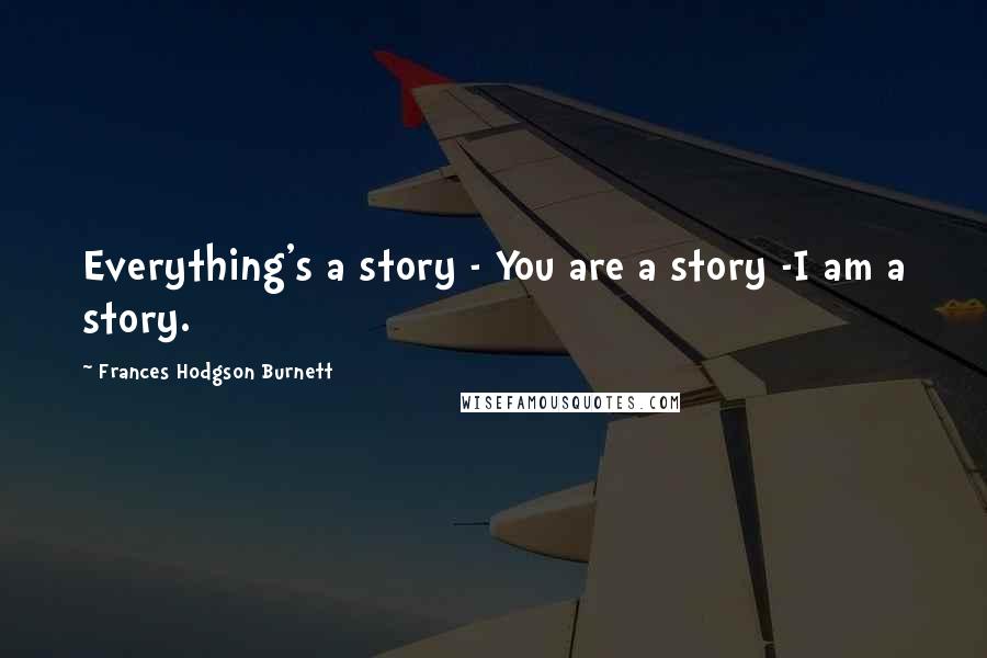 Frances Hodgson Burnett Quotes: Everything's a story - You are a story -I am a story.