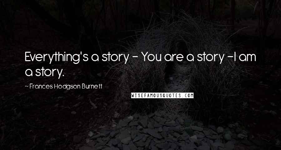 Frances Hodgson Burnett Quotes: Everything's a story - You are a story -I am a story.