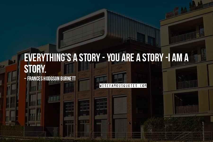 Frances Hodgson Burnett Quotes: Everything's a story - You are a story -I am a story.