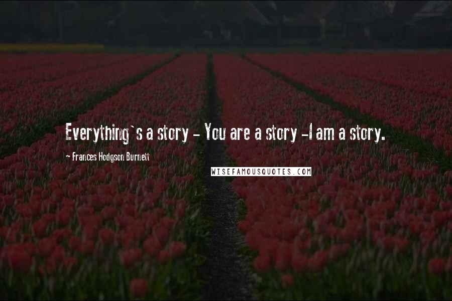 Frances Hodgson Burnett Quotes: Everything's a story - You are a story -I am a story.