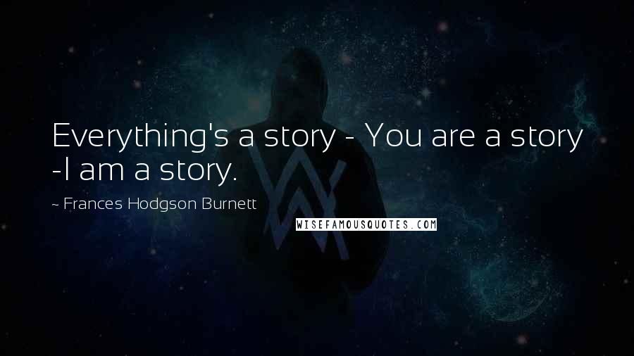 Frances Hodgson Burnett Quotes: Everything's a story - You are a story -I am a story.