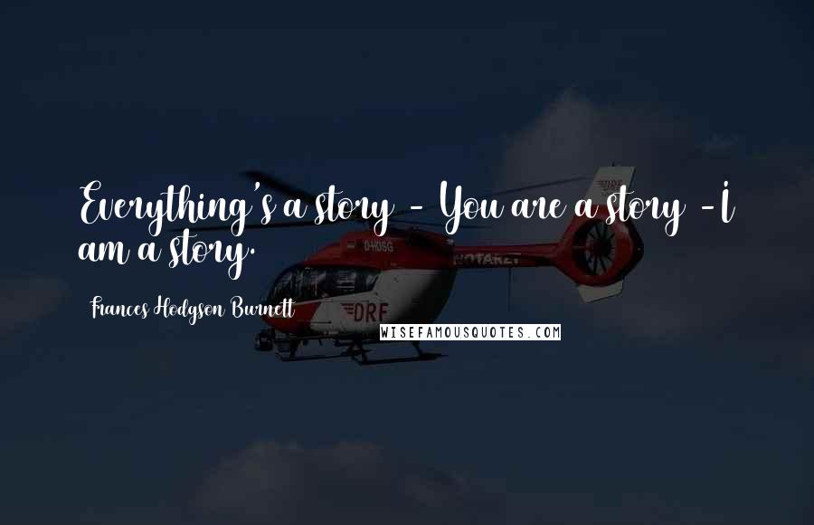 Frances Hodgson Burnett Quotes: Everything's a story - You are a story -I am a story.